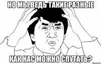 но мы ведь такие разные как нас можно спутать?