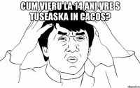 cum vieru la 14 ani vre s tuseaska in cacos? 