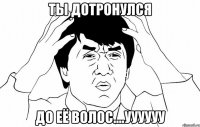 ты дотронулся до её волос....уууууу