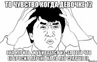 то чувство когда девочке 12 она курить , и убивается из-за того что ее бросил парень на 20 лет старше ее.