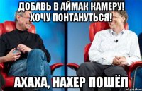 добавь в аймак камеру! хочу понтануться! ахаха, нахер пошёл