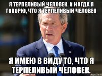 я терпеливый человек. и когда я говорю, что я терпеливый человек я имею в виду то, что я терпеливый человек.
