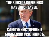 the suicide bombings have increased. самоубийственные бомбежки усилились.