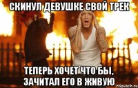 скинул девушке свой трек теперь хочет что бы, зачитал его в живую