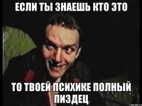если ты знаешь кто это то твоей психике полный пиздец