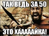 так ведь за 50 это хааааайка!