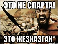 это не спарта! это жезказган*