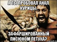 а ты пробовал анал курицы, зафаршированный писюном петуха?