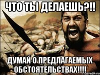 что ты делаешь?!! думай о предлагаемых обстоятельствах!!!