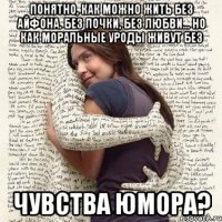 понятно, как можно жить без айфона. без почки, без любви... но как моральные уроды живут без чувства юмора?