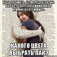 надо подумать. если предлагают на выбор: необлезающий маникюр или мир во всём мире - какого цвета выбрать лак?