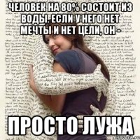 человек на 80% состоит из воды. если у него нет мечты и нет цели, он - просто лужа