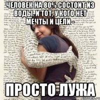 человек на 80% состоит из воды. и тот, у кого нет мечты и цели - просто лужа