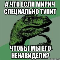 а что если мирич специально тупит чтобы мы его ненавидели?