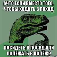 ачто если вместо того, чтобы ходить в поход посидеть в посид или полежать в полёж?