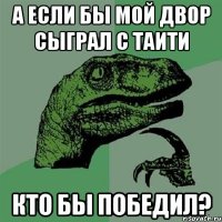 а если бы мой двор сыграл с таити кто бы победил?