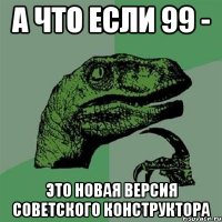 а что если 99 - это новая версия советского конструктора