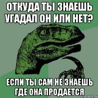 откуда ты знаешь угадал он или нет? если ты сам не знаешь где она продается