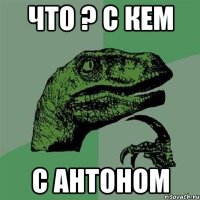 что ? с кем с антоном