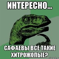 интересно... сафаевы все такие хитрожопые?