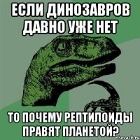 если динозавров давно уже нет то почему рептилоиды правят планетой?