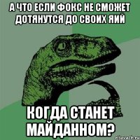 а что если фокс не сможет дотянутся до своих яий когда станет майданном?