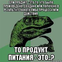 сли продукт - это то, что было произведено, создано или получено в результате какого-либо процесса или действия, то продукт питания - это..?