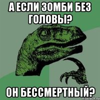 а если зомби без головы? он бессмертный?