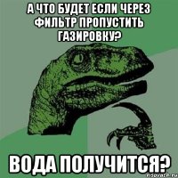 а что будет если через фильтр пропустить газировку? вода получится?