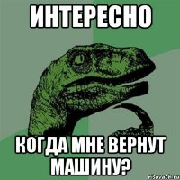 интересно когда мне вернут машину?