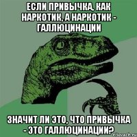 если привычка, как наркотик, а наркотик - галлюцинации значит ли это, что привычка - это галлюцинации?