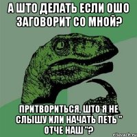 а што делать если ошо заговорит со мной? притвориться, што я не слышу или начать петь " отче наш "?