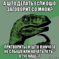 а што делать если ошо заговорит со мной? притвориться, што я ничего не слышу или начать петь " отче наш "?