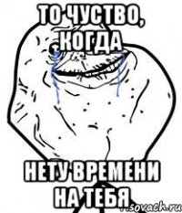 то чуство, когда нету времени на тебя
