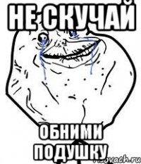 не скучай обними подушку