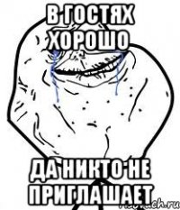 в гостях хорошо да никто не приглашает