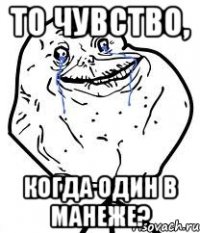 то чувство, когда один в манеже?