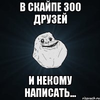 в скайпе 300 друзей и некому написать...