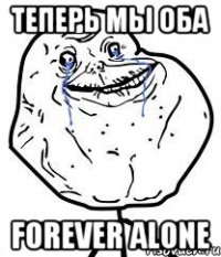 теперь мы оба forever alone