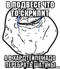 в подвесе что то скрипит а в хардтейле надо перебрать шатуны