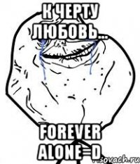 к черту любовь... forever alone=d