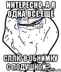 интересно, а я одна всё ещё сплю в обнимку с подушкой?...