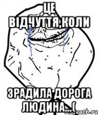 це відчуття,коли зрадила дорога людина...(