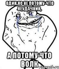 один,но не потому-что неудачник, а потому-что волк