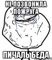 не позвонила пожруга пичаль беда