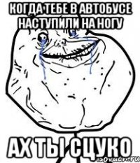 когда тебе в автобусе наступили на ногу ах ты сцуко