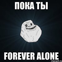 пока ты forever alone