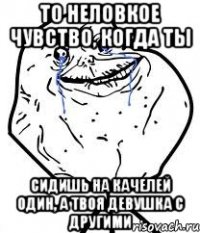 то неловкое чувство, когда ты сидишь на качелей один, а твоя девушка с другими