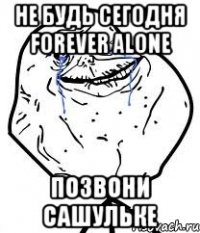 не будь сегодня forever alone позвони сашульке