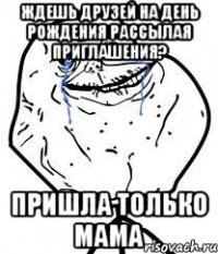 ждешь друзей на день рождения рассылая приглашения? пришла только мама